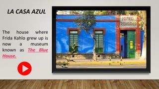 LA CASA AZUL
The house where
Frida Kahlo grew up is
now a museum
known as The Blue
House.
 