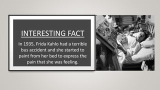 INTERESTING FACT
In 1935, Frida Kahlo had a terrible
bus accident and she started to
paint from her bed to express the
pain that she was feeling.
 