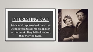 INTERESTING FACT
Frida Kahlo approached the artist
Diego Rivera to ask for an opinion
on her work. They fell in love and
they married twice.
 