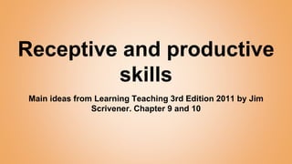 Receptive and productive
skills
Main ideas from Learning Teaching 3rd Edition 2011 by Jim
Scrivener. Chapter 9 and 10
 