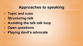 Approaches to speaking
- Topic and cues
- Structuring talk
- Avoiding the talk talk loop
- Open questions
- Playing devil’...