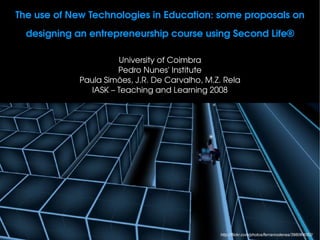 The use of New Technologies in Education: some proposals on 
  designing an entrepreneurship course using Second Life®

                      University of Coimbra
                      Pedro Nunes' Institute
             Paula Simões, J.R. De Carvalho, M.Z. Rela
               IASK – Teaching and Learning 2008




                                                http://flickr.com/photos/ferranrodenas/398064052/