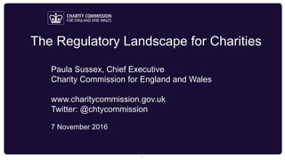 The Regulatory Landscape for Charities
Paula Sussex, Chief Executive
Charity Commission for England and Wales
www.charitycommission.gov.uk
Twitter: @chtycommission
7 November 2016
1
 
