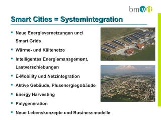 Smart Cities = Systemintegration
 Neue Energievernetzungen und
  Smart Grids

 Wärme- und Kältenetze
 Intelligentes Energiemanagement,
  Lastverschiebungen

 E-Mobility und Netzintegration
 Aktive Gebäude, Plusenergiegebäude
 Energy Harvesting
 Polygeneration
 Neue Lebenskonzepte und Businessmodelle
 