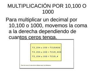 MULTIPLICACIÓN POR 10,100 O
1000
Para multiplicar un decimal por
10,100 o 1000, movemos la coma
a la derecha dependiendo de
cuantos ceros tenga.
 