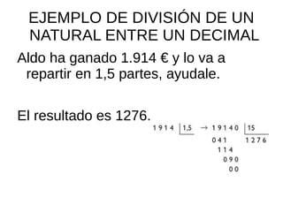 EJEMPLO DE DIVISIÓN DE UN
NATURAL ENTRE UN DECIMAL
Aldo ha ganado 1.914 € y lo va a
repartir en 1,5 partes, ayudale.
El resultado es 1276.
 