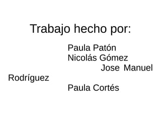 Trabajo hecho por:
Paula Patón
Nicolás Gómez
Jose Manuel
Rodríguez
Paula Cortés
 