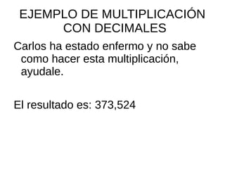 EJEMPLO DE MULTIPLICACIÓN
CON DECIMALES
Carlos ha estado enfermo y no sabe
como hacer esta multiplicación,
ayudale.
El resultado es: 373,524
 
