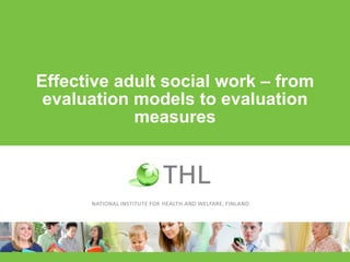 Effective adult social work – from
evaluation models to evaluation
measures
 