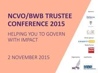 Organised by: Lead Partner:
Media Partner:
Sponsors:
NCVO/BWB TRUSTEE
CONFERENCE 2015
HELPING YOU TO GOVERN
WITH IMPACT
2 NOVEMBER 2015
Drinks sponsor:
 