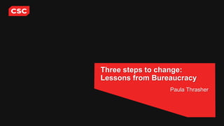 Three steps to change:
Lessons from Bureaucracy
Paula Thrasher
 