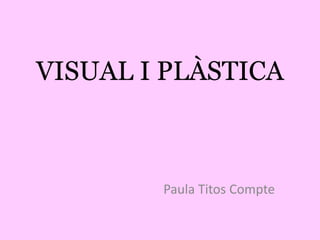 VISUAL I PLÀSTICA



        Paula Titos Compte
 