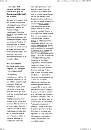 mansardes parisiennes puis
dans des maisonnettes de
Provence, revint à New York
sans un sou, échoua longtemps
à écrire son premier roman,
divorça et crut sa vie terminée,
rencontra la femme de sa vie (la
romancière Siri Hustvedt), se
mit à écrire deux semaines
après la mort de son père,
connut le succès en France et
en Europe avant d'être acclamé
dans son pays, s'essaya au
cinéma (Smoke, Brooklyn
Boogie...), publia des romans
magnifiques (Cité de verre, Le
Voyage d'Anna Blume...) et de
bouleversants récits personnels
(L'Invention de la solitude, Le
Carnet rouge, Le Diable par la
queue...). A 65 ans, Paul Auster
semble plus fort que jamais.
Disparues, la fébrilité et
l'angoisse qui marquèrent son
visage, son discours et sa
plume au cours de la dernière
décennie (celle qui vit New
York, sa ville, assombrie par les
attentats du 11 Septembre).
Certes, les dernières pages de
ce livre - les plus belles -
relatent une marche qui fait
penser à celle de Quinn, le
héros de Cité de verre, sur le
pont de Brooklyn, en l'absence
de ce qui fut le hideux symbole
de la ville-papier que l'écrivain a
réinventée livre après livre. Cet
entretien a été réalisé dans un
studio de radio, à France Inter.
Paul Auster est souriant. Il
plaisante. Comme si l'écriture
de ce livre (premier volet d'un
diptyque dont on attend avec
impatience la suite, consacrée
à son aventure spirituelle et
intellectuelle) lui offrait une
seconde jeunesse.
: L'Invention de la
solitude, en 1979, votre
premier livre, puis Le
Carnet rouge et Le Diable
par la queue...
Ces trois livres sont en effet
des oeuvres ouvertement
autobiographiques, même si
la manière d'aborder les
choses n'est pas
traditionnelle. Chronique
d'hiver est le quatrième volet
dans cette progression des
choses personnelles. Depuis
une douzaine d'années, j'ai
écrit beaucoup de romans
dans une très courte période
de temps. Je crois que je
voulais respirer un peu. Voir
les choses autrement.
Retrouver de l'énergie et de
nouvelles idées.
Vous avez choisi la
deuxième personne du
singulier, "tu". Pourquoi
vous tutoyez-vous?
J'ai commencé
instinctivement à écrire à la
deuxième personne. Je n'ai
pas réfléchi, j'ai commencé
comme ça. Après une
trentaine de pages, je me
suis arrêté et je me suis
posé la question que vous
soulevez: pourquoi fais-tu ce
livre ainsi ?
Traditionnellement, un tel
livre est écrit à la première
personne. Mais je trouvais le
"je" trop exclusif. Bien sûr, il
s'agit de l'histoire de ma vie,
mais j'avais une autre idée
de ce que devait être ce
livre. J'aurais pu utiliser la
troisième personne du
singulier, "il". Je l'utilise,
LExpress.fr http://www.lexpress.fr/outils/imprimer.asp?id=1224572
2 de 13 15/03/2013 14:16
 