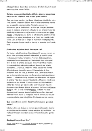 j'étais parti dès le départ dans la mauvaise direction et qu'il n'y avait
aucun espoir de sauver l'affaire.
Certains romans ont-ils été plus difficiles à écrire, laissant des
traces ou des cicatrices plus lourdes que d'autres?
C'est une bonne question, ça. Quand j'étais jeune, c'est-à-dire entre
19 et 22 ans, j'ai essayé d'écrire deux ou trois romans et je n'avais
pas la capacité, à ce moment-là, d'écrire les choses très
ambitieuses que je voulais faire. Je crois que j'ai à peu près mille
pages de prose de romans non achevés. Et ces romans inachevés
sont l'origine des romans que j'ai écrits quinze ans plus tard: Moon
Palace, Le Voyage d'Anna Blume et Cité de verre. Ces trois livres
ont été conçus quand j'étais jeune, et je n'étais pas capable de les
écrire. Mais je crois que ce temps de frustration n'était pas perdu.
C'était un apprentissage, mené en silence, et personne ne m'a vu le
faire.
Quelle place le cinéma tient-il dans votre vie?
J'ai toujours adoré le cinéma. Quand j'avais 20 ans, au moment où
je suis venu en France pour faire mes études, je pensais que je
voulais devenir metteur en scène. J'écrivais déjà des poèmes,
j'essayais d'écrire des romans et j'ai été tout à coup saisi par le
désir de faire du cinéma. Je voulais m'inscrire à l'Idhec mais les
formulaires étaient tellement compliqués à remplir que j'ai vite
abandonné... A l'époque, j'étais très timide. J'avais une énorme
difficulté à parler devant les autres. S'il y avait plus de deux
personnes dans une salle, je devenais muet. Je me suis alors dit
que le cinéma n'était pas pour moi. Comment aurais-je pu diriger un
plateau ? Comment aurais-je pu parler aux gens devant une équipe
de cinéma ? J'ai donc abandonné cette idée. Mais mon intérêt pour
le cinéma n'a pas diminué. C'est au moment où j'ai commencé à
publier des romans que les cinéastes sont venus vers moi, me
demandant de collaborer à tel ou tel scénario. J'ai rencontré Wayne
Wang en 1991 et nous avons fait Smoke en 1994. J'ai alors
découvert quel immense plaisir c'était de faire un film. Mais quel
immense travail, aussi. Et en équipe. Pour un écrivain, qui est par
essence solitaire, c'est très difficile. C'est aussi une joie énorme.
Quel support vous permet d'exprimer le mieux ce que vous
portez?
L'écriture, bien sûr. Je suis un écrivain qui aime toutes les façons
de raconter une histoire et le cinéma fait partie de ces façons. Les
meilleurs films sont aussi bons et aussi importants que les grands
livres.
C'est quoi, les meilleurs films?
Tokyo Story d'Ozu ou La Grande Illusion de Renoir, des films qui
LExpress.fr http://www.lexpress.fr/outils/imprimer.asp?id=1224572
9 de 13 15/03/2013 14:16
 