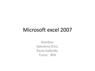 Microsoft excel 2007

        Nombre:
     Valentina Ortiz.
     Paula Gallardo.
      Curso: 8ºA
 