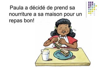 Paula a décid é  de prend sa nourriture a sa maison pour un repas bon! 