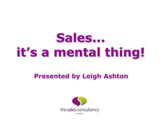Sales...
it’s a mental thing!
  Presented by Leigh Ashton
 