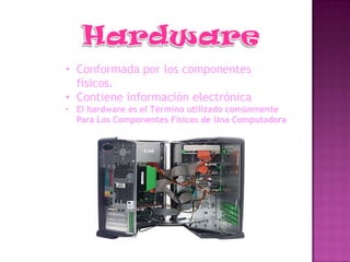 • Conformada por los componentes
  físicos.
• Contiene información electrónica
• El hardware es el Término utilizado comúnmente
  Para Los Componentes Físicos de Una Computadora
 