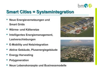 Smart Cities = Systemintegration
 Neue Energievernetzungen und
  Smart Grids
 Wärme- und Kältenetze
 Intelligentes Energiemanagement,
  Lastverschiebungen
 E-Mobility und Netzintegration
 Aktive Gebäude, Plusenergiegebäude
 Energy Harvesting
 Polygeneration
 Neue Lebenskonzepte und Businessmodelle
 