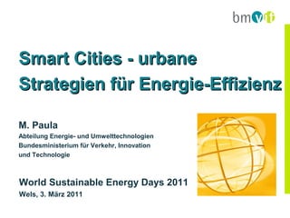Smart Cities - urbane
Strategien für Energie-Effizienz

M. Paula
Abteilung Energie- und Umwelttechnologien
Bundesministerium für Verkehr, Innovation
und Technologie



World Sustainable Energy Days 2011
Wels, 3. März 2011
 