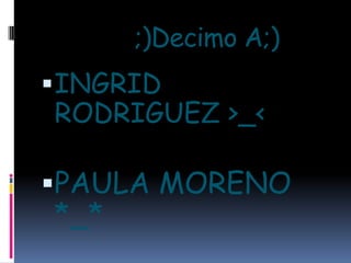 ;)Decimo A;)
INGRID
RODRIGUEZ >_<
PAULA MORENO
*_*
 