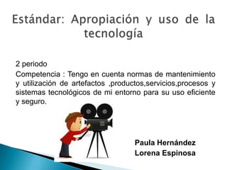 2 periodo
Competencia : Tengo en cuenta normas de mantenimiento
y utilización de artefactos ,productos,servicios,procesos y
sistemas tecnológicos de mi entorno para su uso eficiente
y seguro.




                                   Paula Hernández
                                   Lorena Espinosa
 
