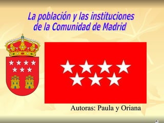 Autoras: Paula y Oriana  La población y las instituciones  de la Comunidad de Madrid 
