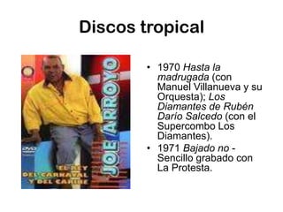 Discos tropical1970 Hasta la madrugada (con Manuel Villanueva y su Orquesta); Los Diamantes de Rubén Darío Salcedo (con el Supercombo Los Diamantes).1971 Bajado no - Sencillo grabado con La Protesta.