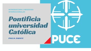 INTRODUCCION A NEGOCIOS
INTERNACIONALES
Pontificia
universidad
Católica
PAULA ZARATE
 