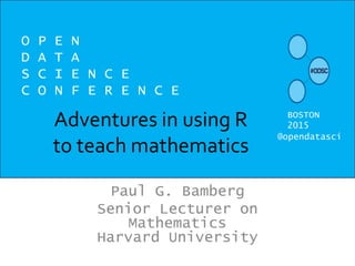 Adventures in using R
to teach mathematics
Paul G. Bamberg
Senior Lecturer on
Mathematics
Harvard University
O P E N
D A T A
S C I E N C E
C O N F E R E N C E
BOSTON
2015
@opendatasci
 