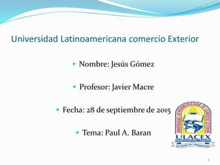 Universidad Latinoamericana comercio Exterior
 Nombre: Jesús Gómez
 Profesor: Javier Macre
 Fecha: 28 de septiembre de 2015
 Tema: Paul A. Baran
1
 