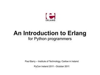 An Introduction to Erlang
      for Python programmers




   Paul Barry – Institute of Technology, Carlow in Ireland

            PyCon Ireland 2011 - October 2011
 