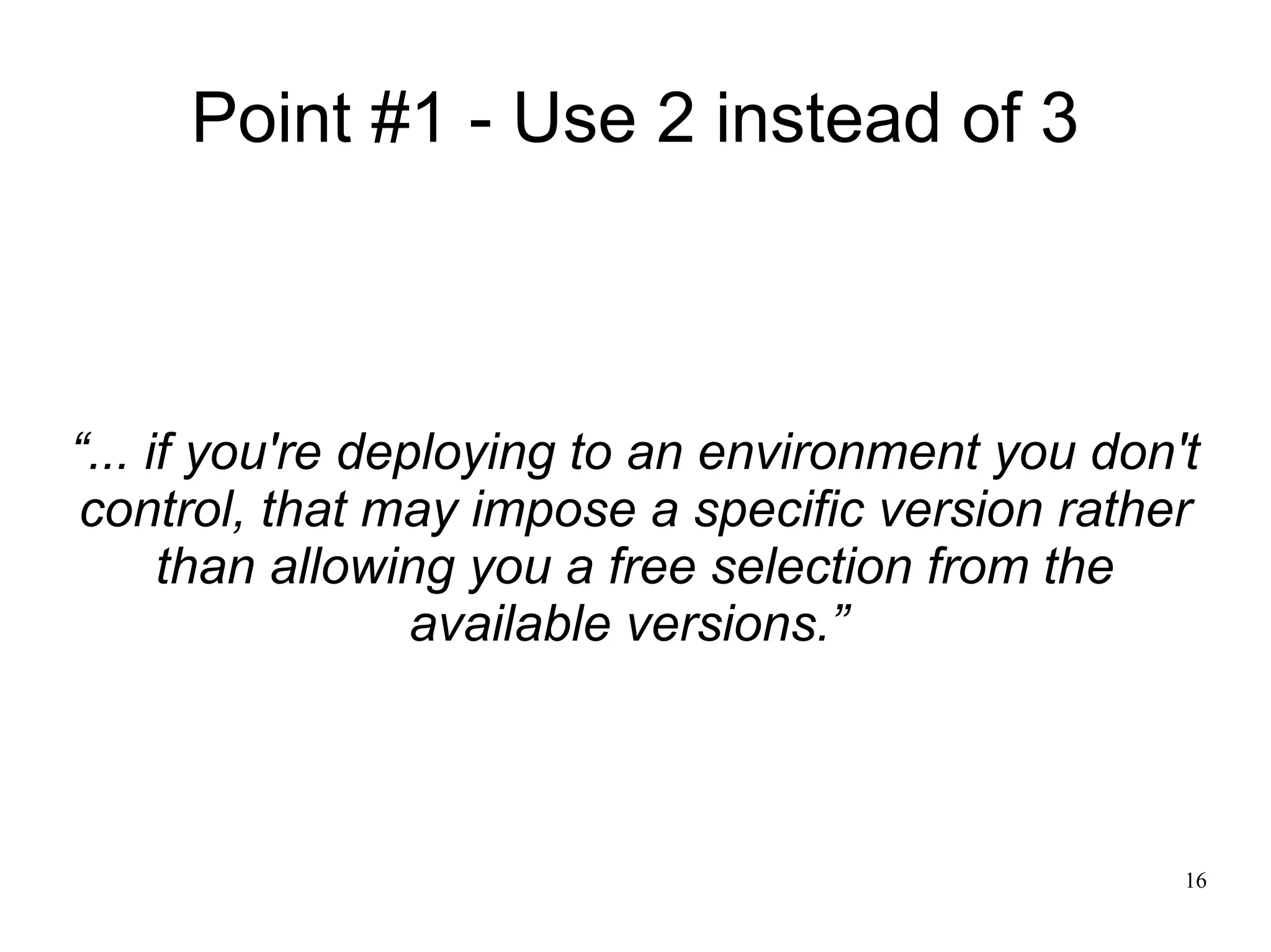 Point #1 - Use 2 instead of 3



“... if you're deploying to an environment you don't
control, that may impose a specific version rather
      than allowing you a free selection from the
                  available versions.”



                                                   16
 