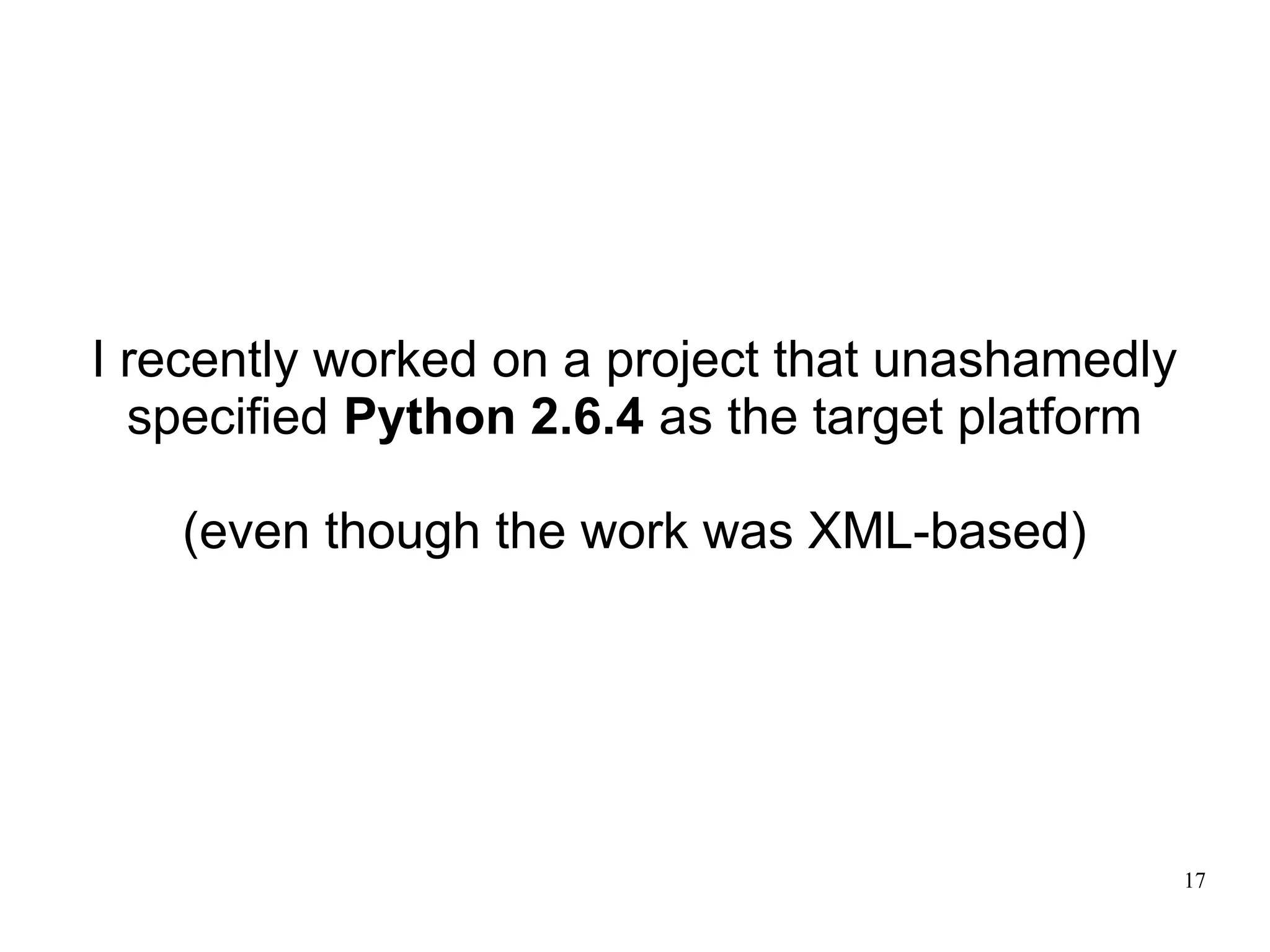 I recently worked on a project that unashamedly
  specified Python 2.6.4 as the target platform

   (even though the work was XML-based)




                                                  17
 
