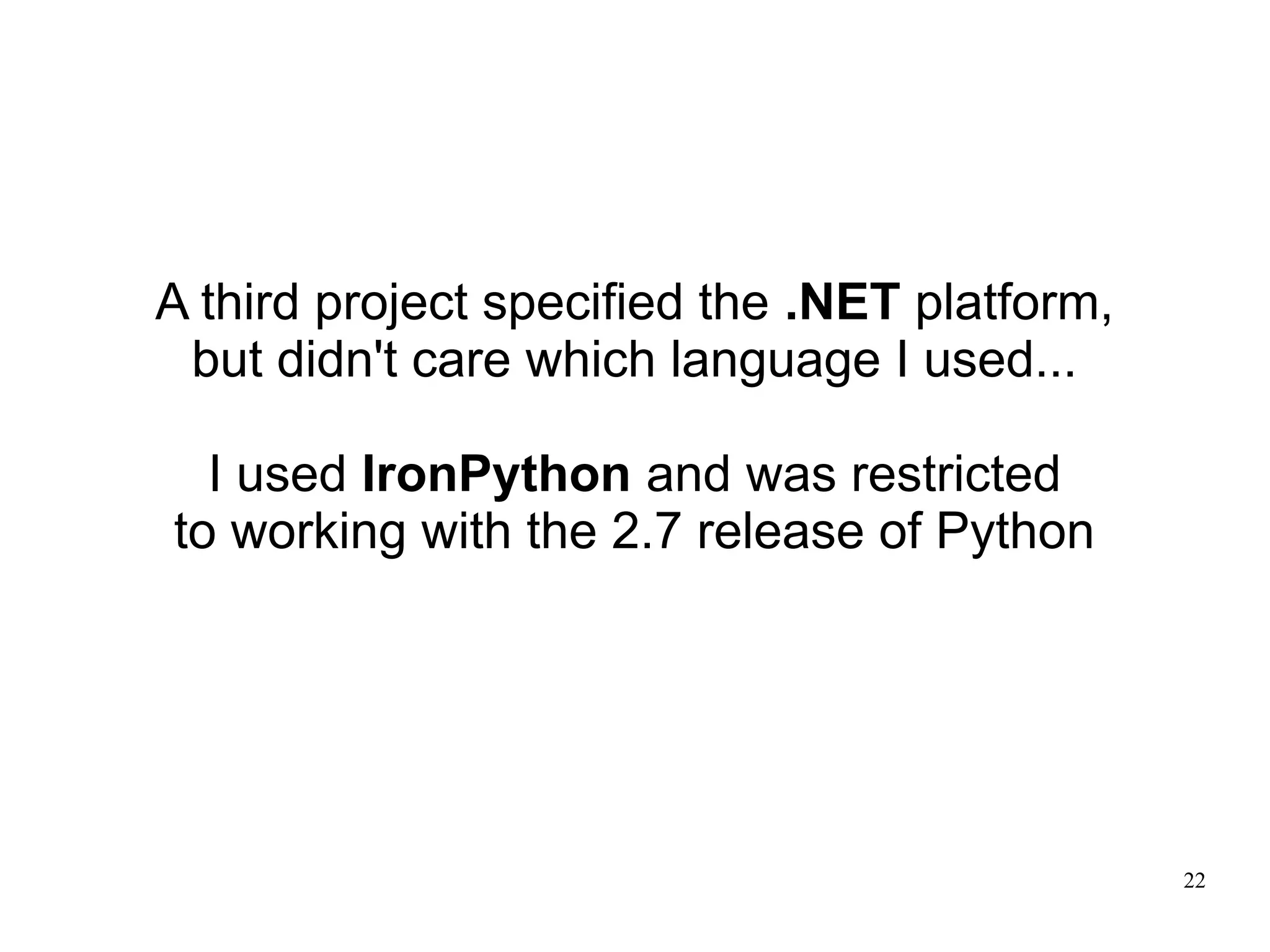 A third project specified the .NET platform,
 but didn't care which language I used...

  I used IronPython and was restricted
to working with the 2.7 release of Python




                                               22
 