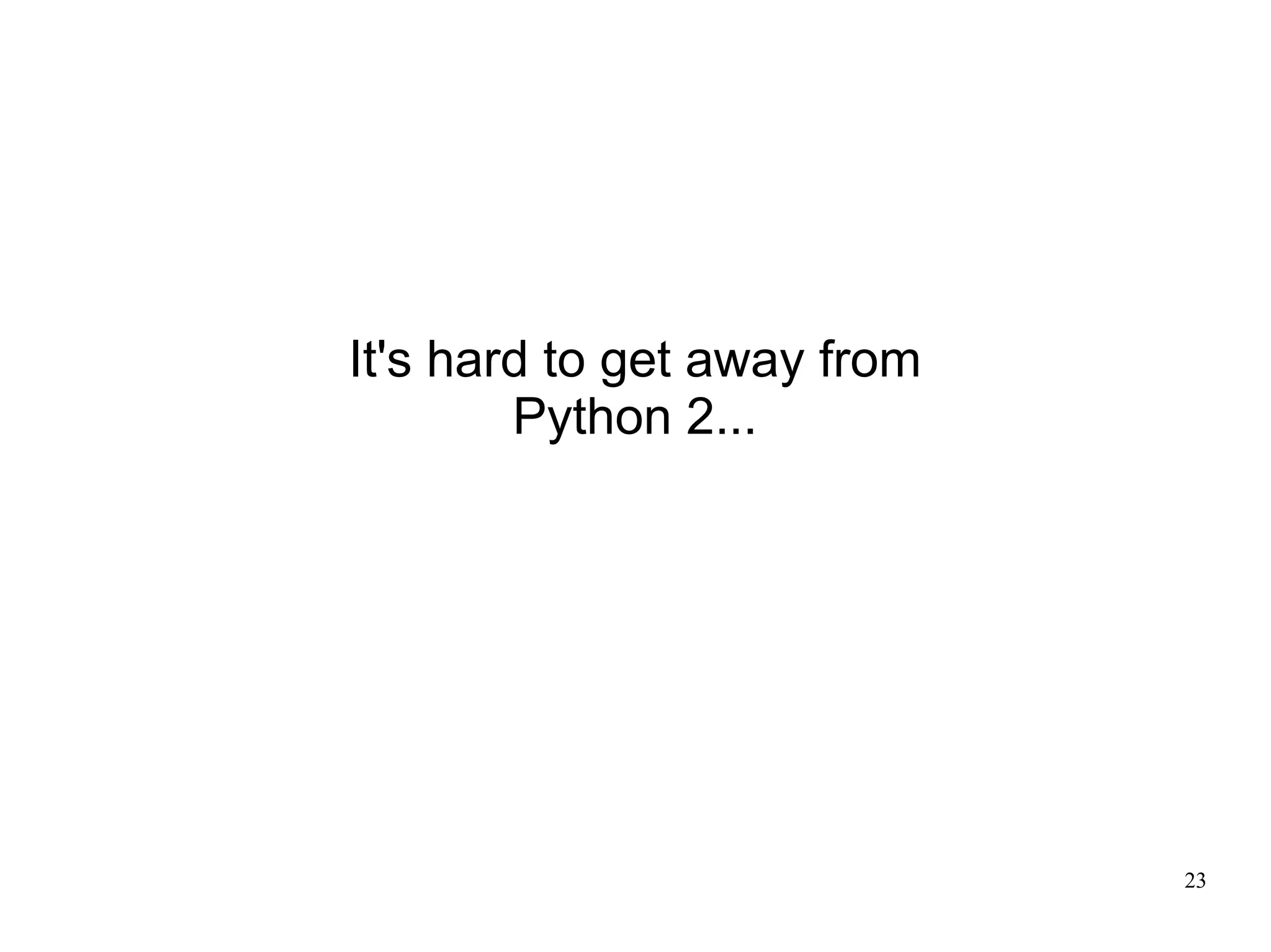 It's hard to get away from
        Python 2...




                             23
 