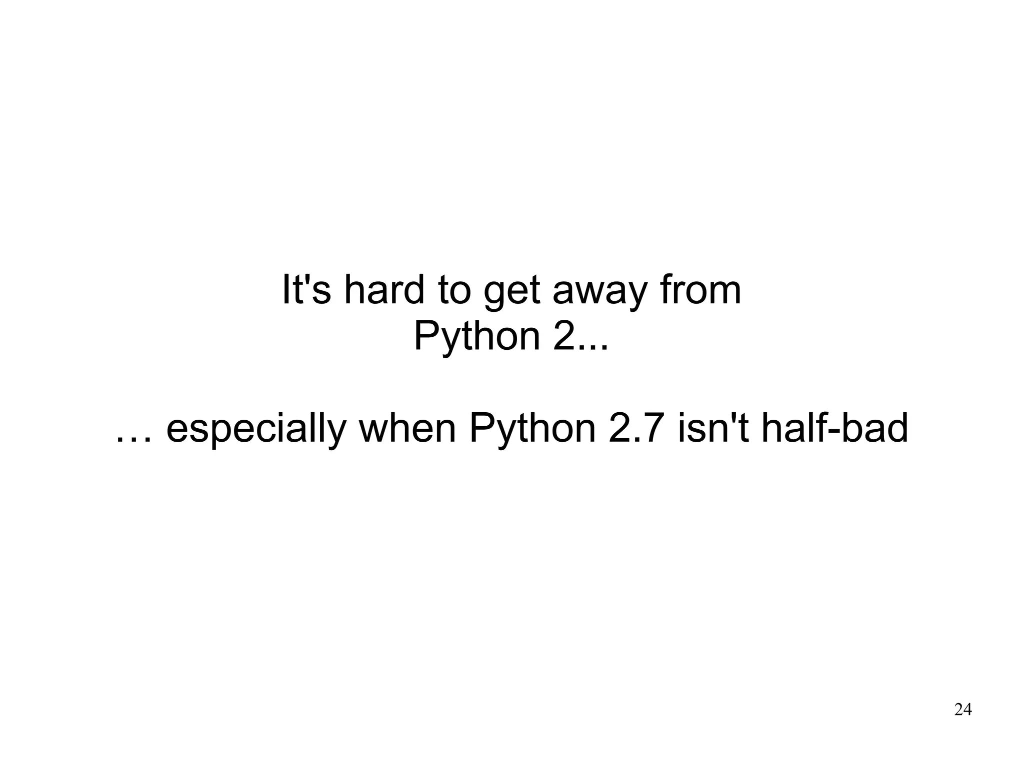 It's hard to get away from
                 Python 2...

… especially when Python 2.7 isn't half-bad




                                              24
 