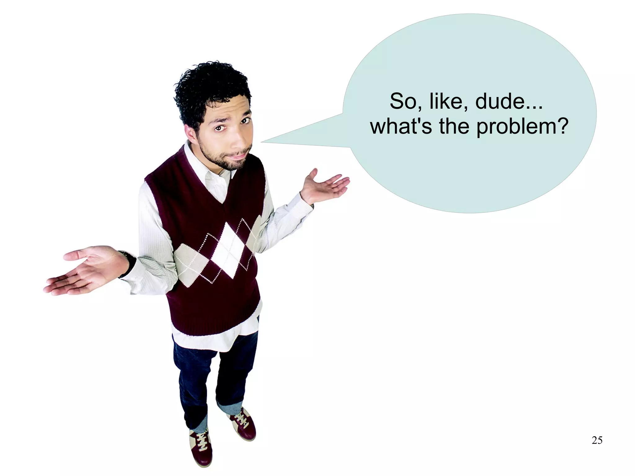 So, like, dude...
what's the problem?




                      25
 