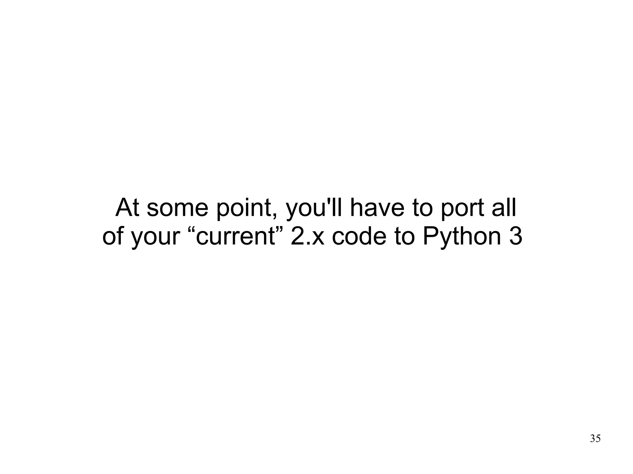 At some point, you'll have to port all
of your “current” 2.x code to Python 3




                                          35
 