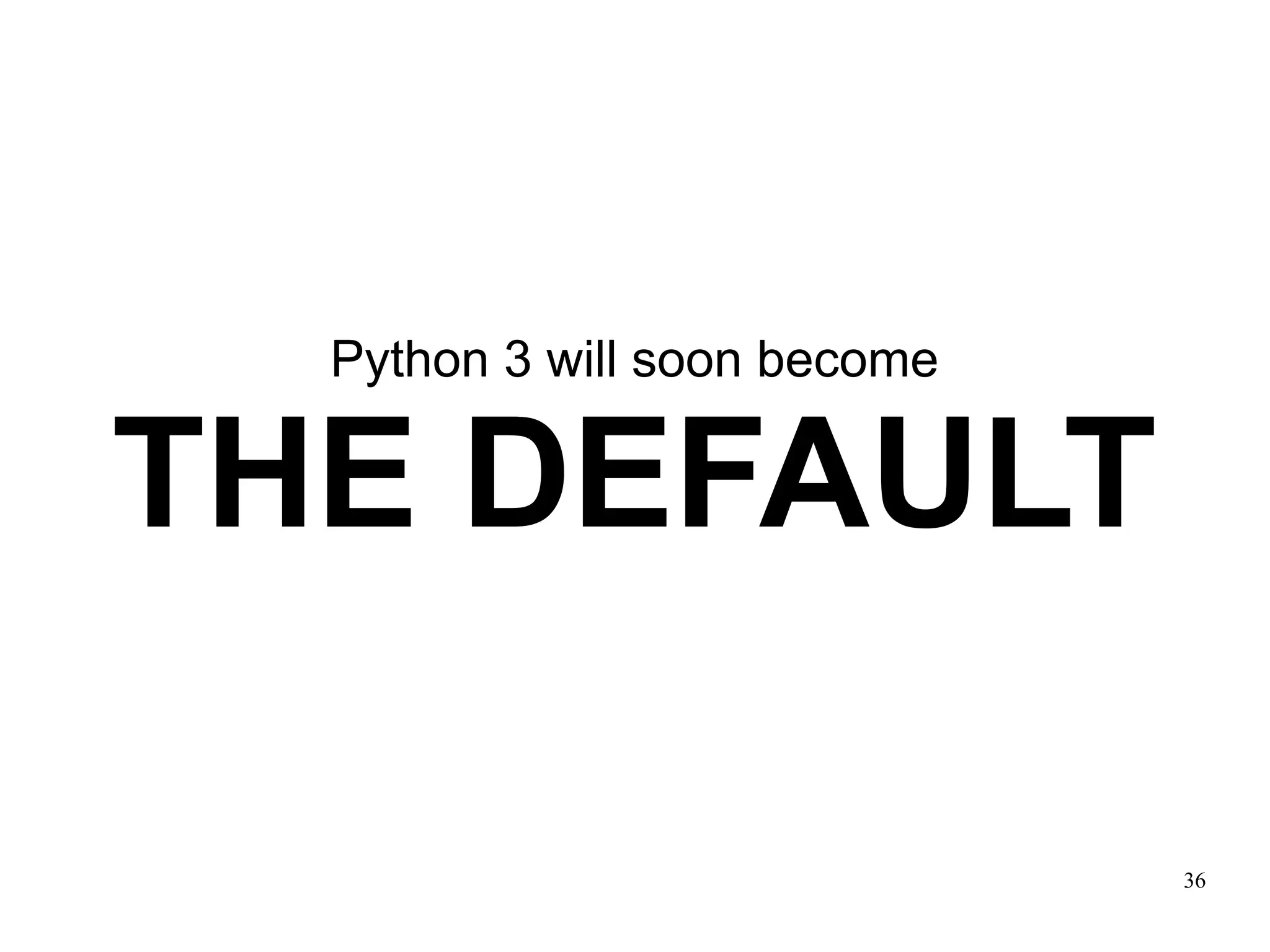 Python 3 will soon become

THE DEFAULT

                              36
 
