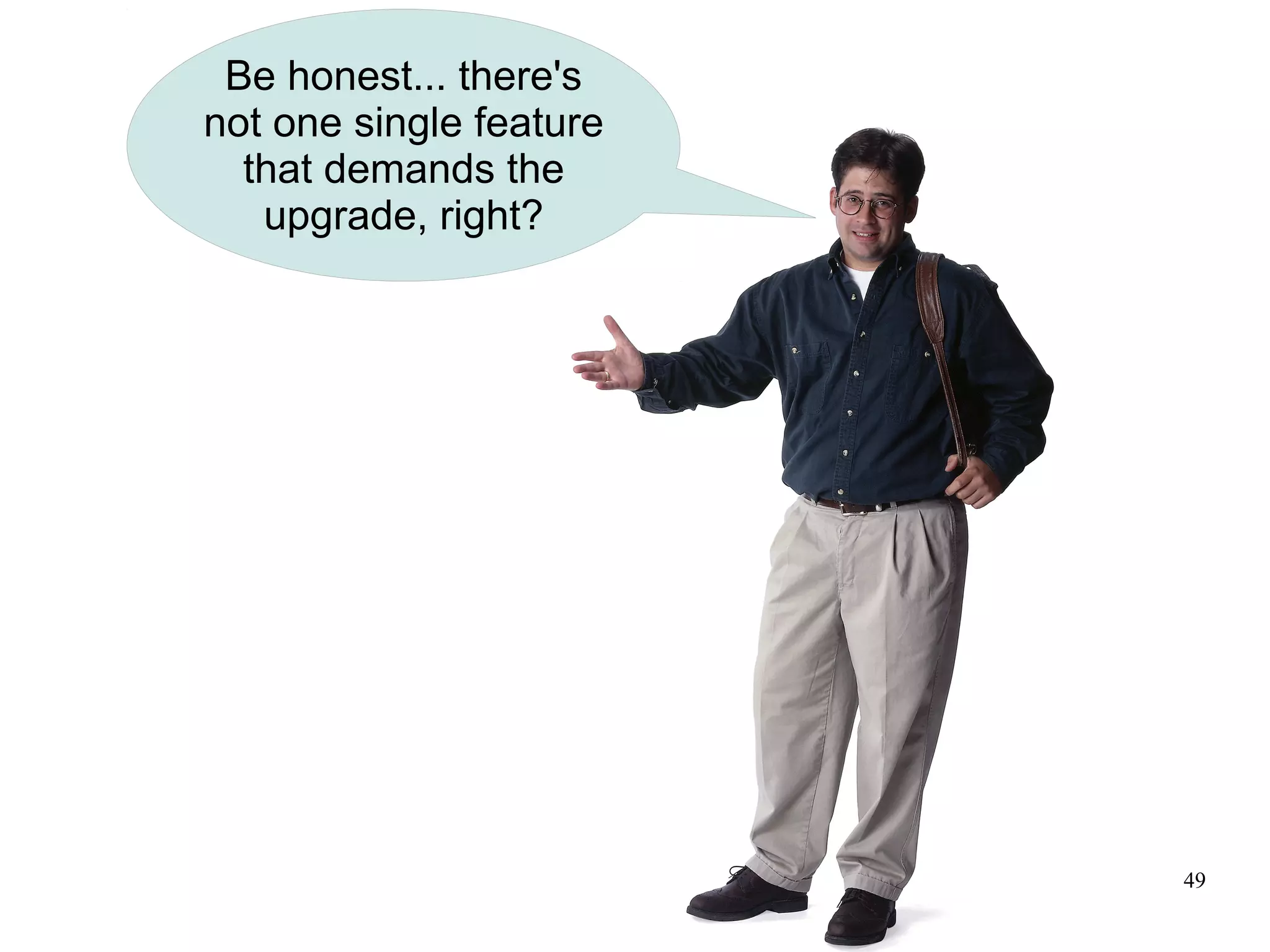 Be honest... there's
not one single feature
  that demands the
   upgrade, right?




                         49
 