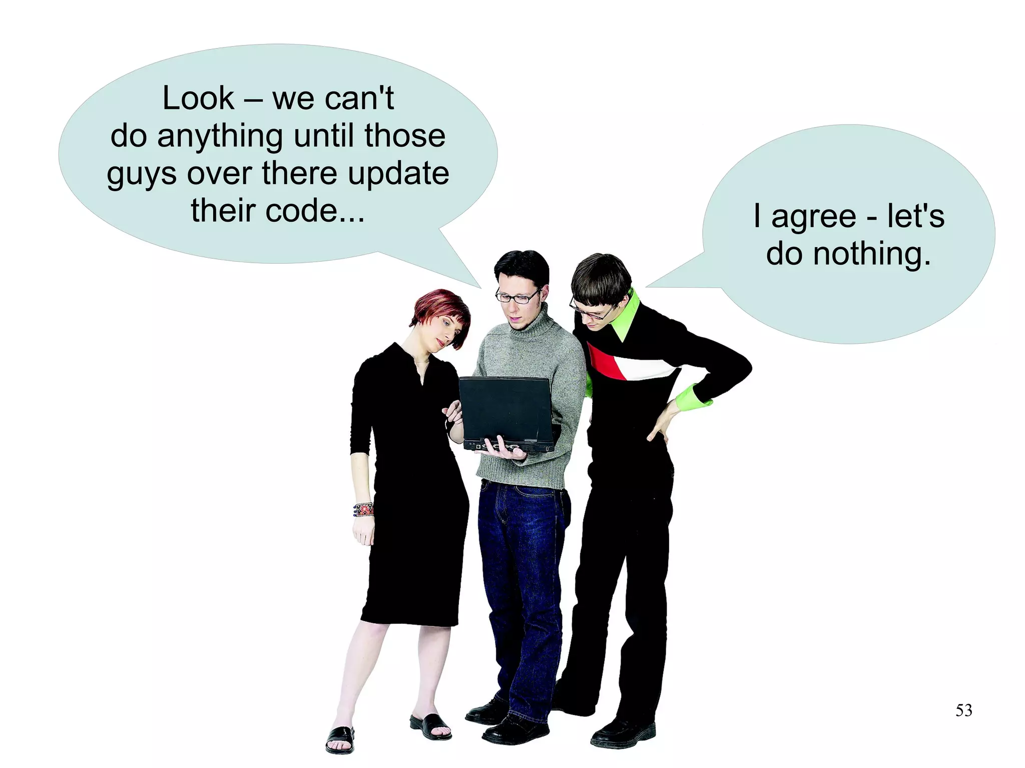 Look – we can't
do anything until those
guys over there update
     their code...        I agree - let's
                           do nothing.




                                            53
 