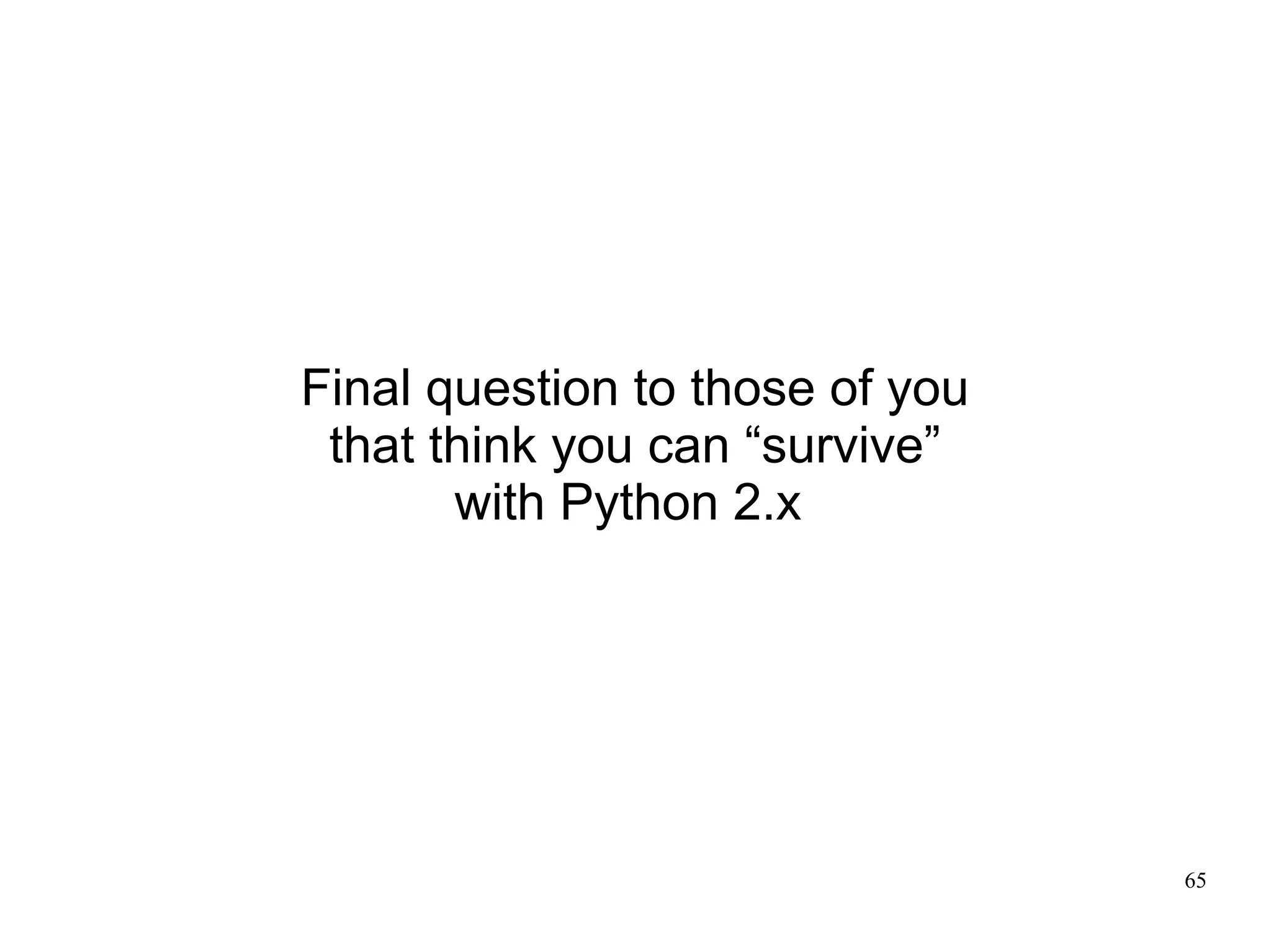 Final question to those of you
 that think you can “survive”
       with Python 2.x




                                 65
 