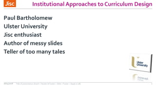 Institutional Approaches to Curriculum Design
Paul Bartholomew
Ulster University
Jisc enthusiast
Author of messy slides
Teller of too many tales
26/04/2018 Title of presentation (Insert > Header & Footer > Slide > Footer > Apply to all) 1
 