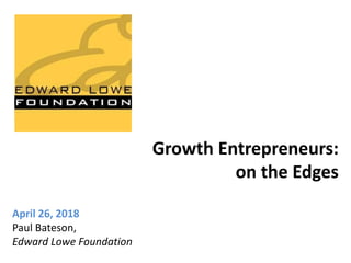 Growth Entrepreneurs:
on the Edges
April 26, 2018
Paul Bateson,
Edward Lowe Foundation
 