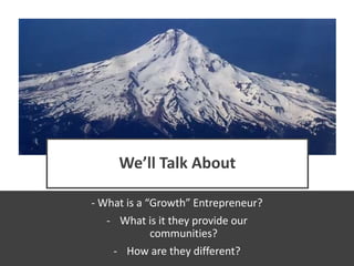 We’ll Talk About
- What is a “Growth” Entrepreneur?
- What is it they provide our
communities?
- How are they different?
 