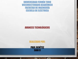 UNIVERSIDAD FERMÍN TORO 
VICERRECTORADO ACADÉMICO 
FACULTAD DE INGENIERÍA 
ESCUELA DE ELÉCTRICA 
AVANCES TECNOLÓGICOS 
REALIZADO POR: 
PAUL BENÍTEZ 
SAIA D 
 