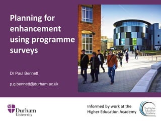 Planning for
enhancement
using programme
surveys
Dr Paul Bennett
p.g.bennett@durham.ac.uk
Informed by work at the
Higher Education Academy
 