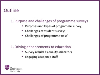 ∂
Outline
1. Purpose and challenges of programme surveys
• Purposes and types of programme survey
• Challenges of student surveys
• Challenges of‘programme-ness’
1. Driving enhancements to education
• Survey results as quality indicators
• Engaging academic staff
are the main strengths and limitations of using the NSS for informing
changes to teaching?
 