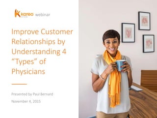 Improve Customer
Relationships by
Understanding 4
“Types” of
Physicians
Presented by Paul Bernard
November 4, 2015
webinar
 